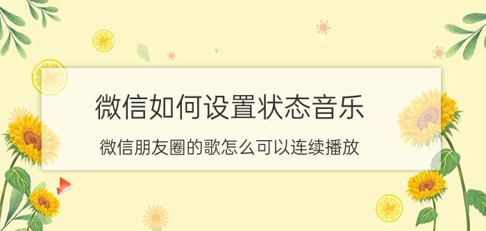 微信如何设置状态音乐 微信朋友圈的歌怎么可以连续播放？